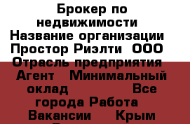 Брокер по недвижимости › Название организации ­ Простор-Риэлти, ООО › Отрасль предприятия ­ Агент › Минимальный оклад ­ 150 000 - Все города Работа » Вакансии   . Крым,Бахчисарай